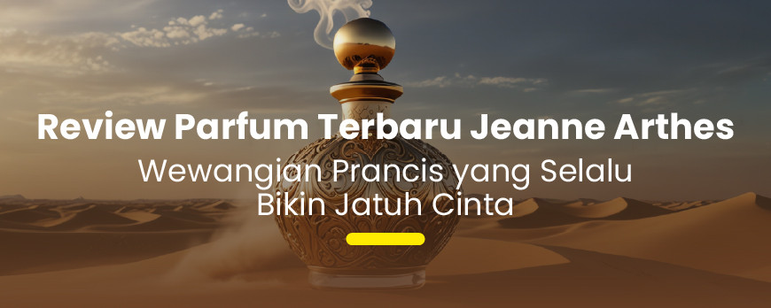 Review Parfum Terbaru Jeanne Arthes: Wewangian Prancis yang Selalu Bikin Jatuh Cinta