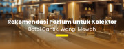 Rekomendasi Parfum untuk Kolektor: Botol Cantik, Wangi Mewah