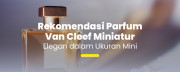 Koleksi Miniatur Van Cleef: Wewangian Premium yang Praktis Dibawa