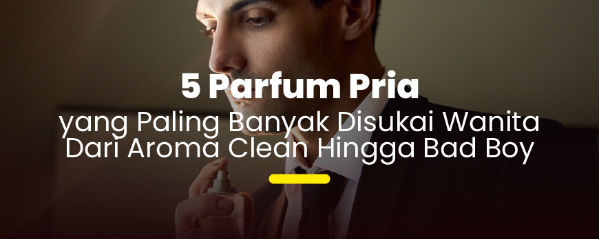 Rekomendasi 5 Parfum Pria Favorit Wanita untuk Daily & Kencan