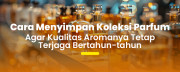 Cara Merawat Parfum Mahal Agar Tetap Awet dan Tidak Berubah Aroma